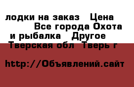 лодки на заказ › Цена ­ 15 000 - Все города Охота и рыбалка » Другое   . Тверская обл.,Тверь г.